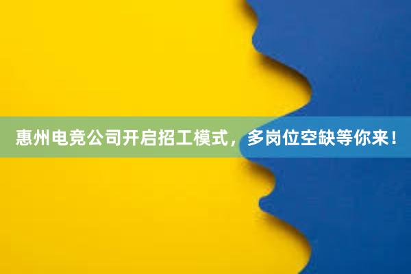 惠州电竞公司开启招工模式，多岗位空缺等你来！