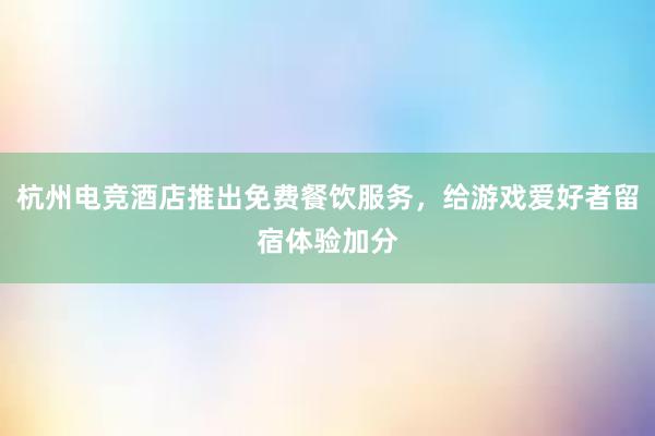 杭州电竞酒店推出免费餐饮服务，给游戏爱好者留宿体验加分