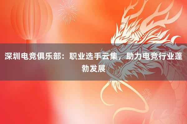 深圳电竞俱乐部：职业选手云集，助力电竞行业蓬勃发展