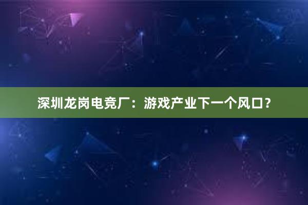 深圳龙岗电竞厂：游戏产业下一个风口？
